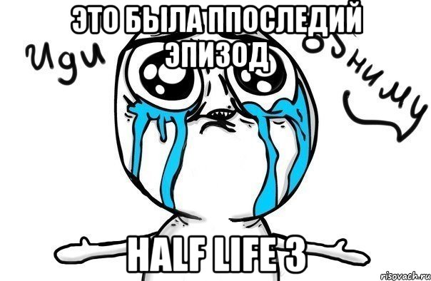 Это была ппоследий эпизод Half life 3, Мем Иди обниму