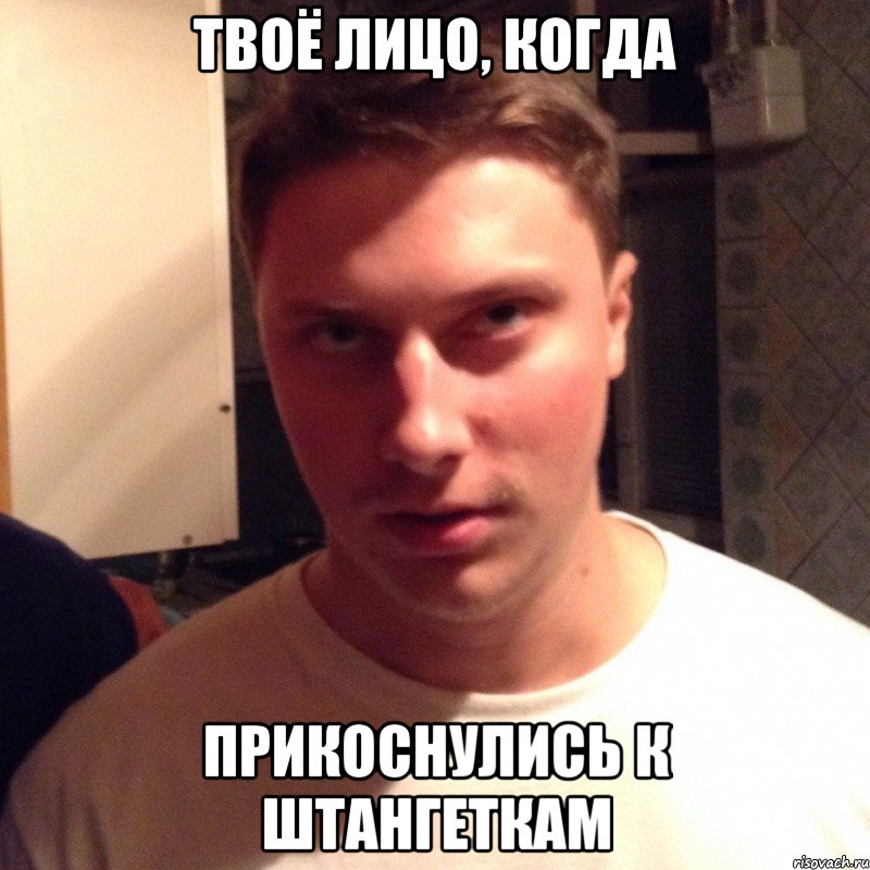 твоё лицо, когда прикоснулись к штангеткам