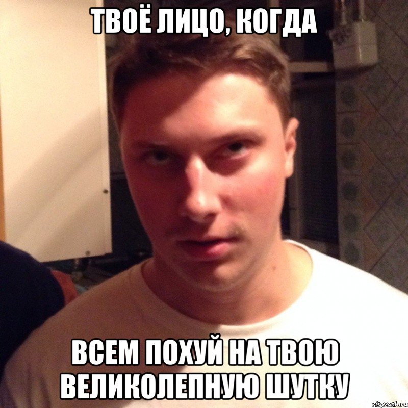 твоё лицо, когда всем похуй на твою великолепную шутку