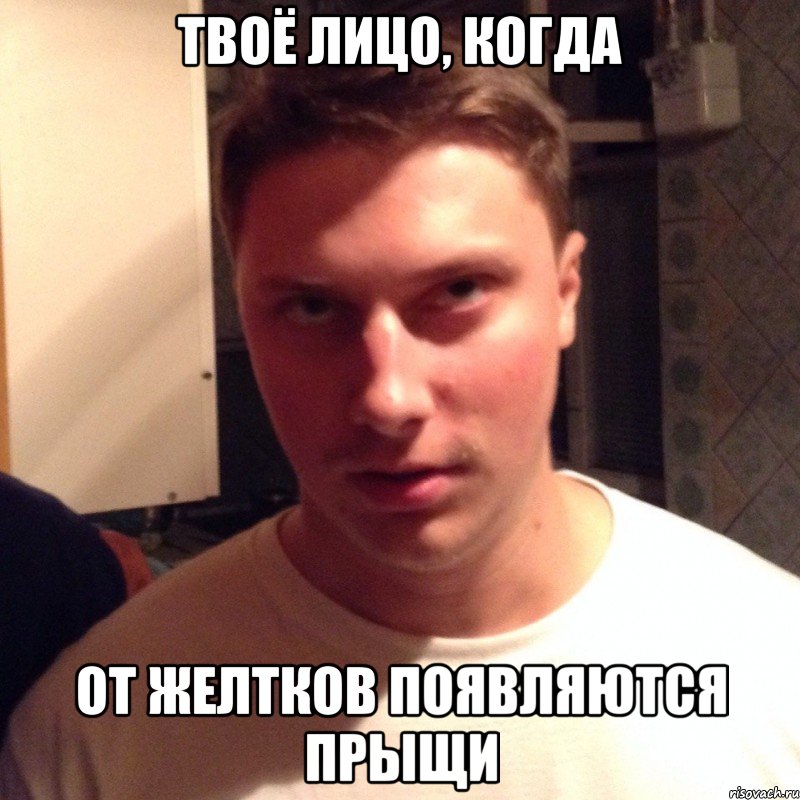 твоё лицо, когда от желтков появляются прыщи