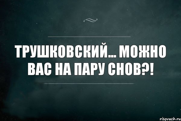 Трушковский... Можно Вас на пару снов?!