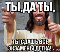 ТЫ,ДА ТЫ, ты сдашь все экзамены,Детка!!, Мем Иисус