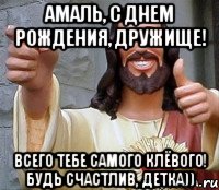 Амаль, с Днем рождения, дружище! всего тебе самого клёвого! будь счастлив, детка)), Мем Иисус