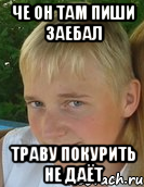 че он там пиши заебал траву покурить не даёт