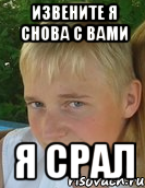извените я снова с вами я срал