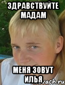 здравствуйте мадам меня зовут илья