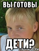 вы готовы дети?