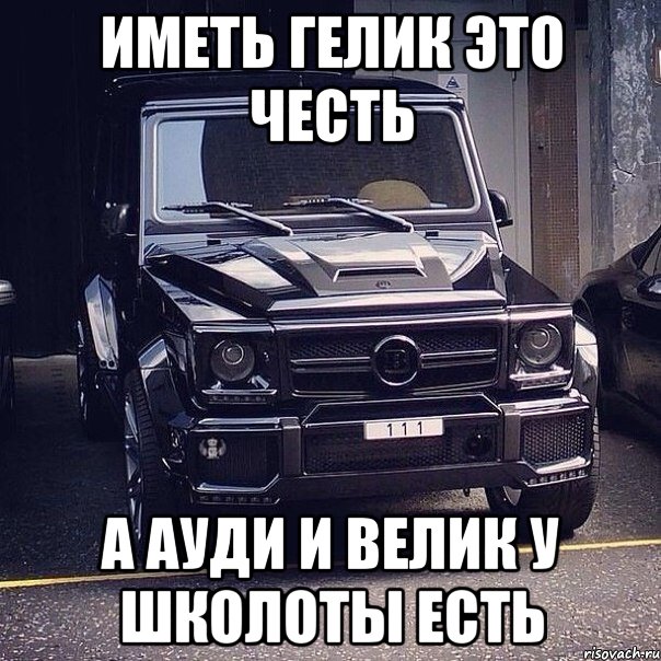 Иметь Гелик это честь А ауди и велик у школоты есть