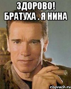 Здорово! Братуха . Я Нина 