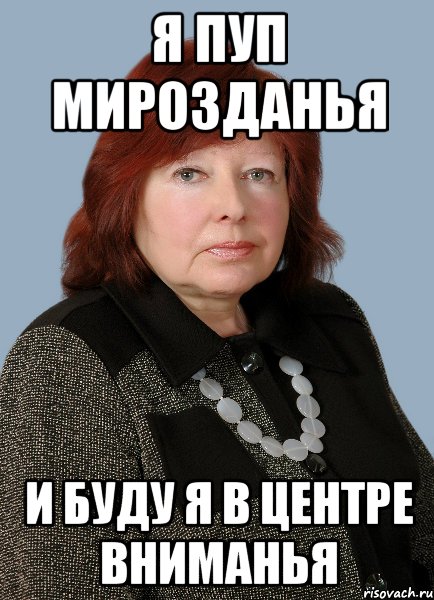 я пуп мирозданья и буду я в центре вниманья