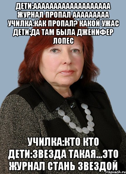 дети:ааааааааааааааааааа журнал пропал ааааааааа училка:как пропал? какой ужас дети:да там была дженифер лопес училка:кто кто дети:звезда такая...это журнал стань звездой
