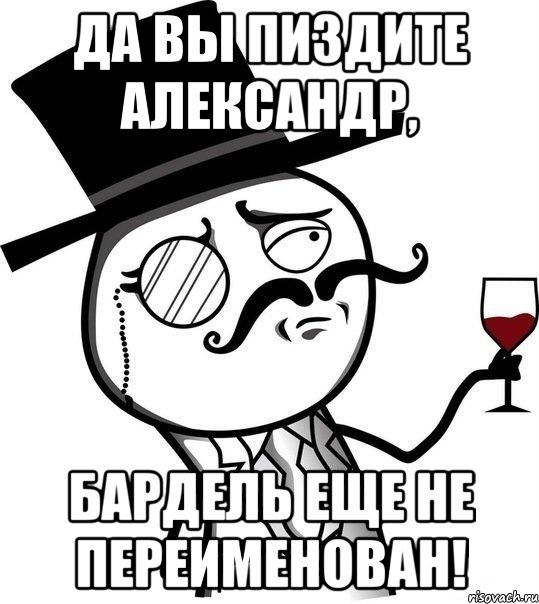 Да вы пиздите Александр, бардель еще не переименован!