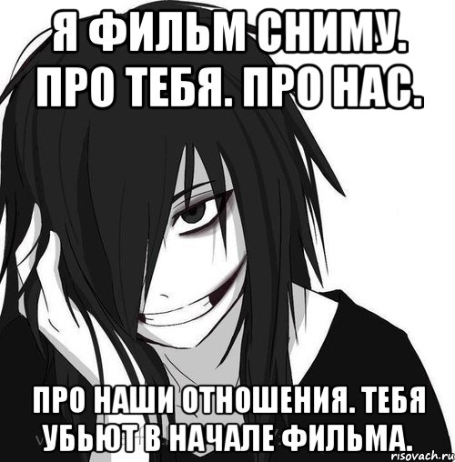 Я фильм сниму. Про тебя. Про нас. Про наши отношения. Тебя убьют в начале фильма., Мем Jeff the killer