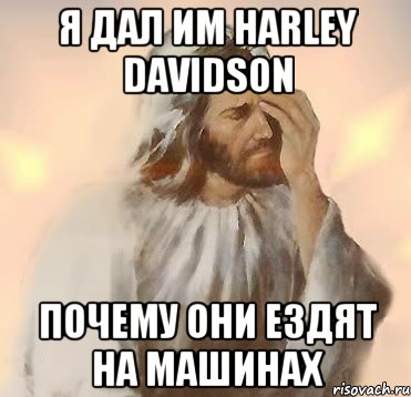 Я дал им Harley Davidson Почему они ездят на машинах