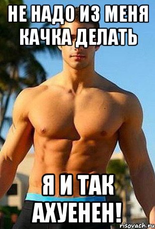 Не надо из меня качка делать я и так ахуенен!