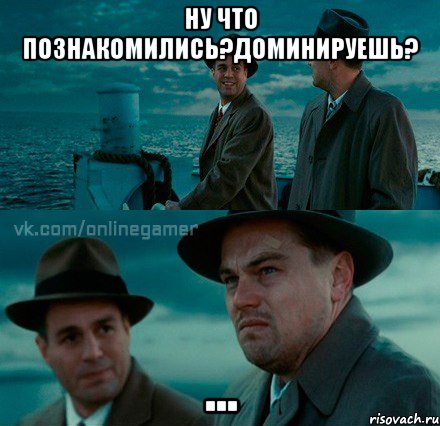 ну что познакомились?Доминируешь? ...