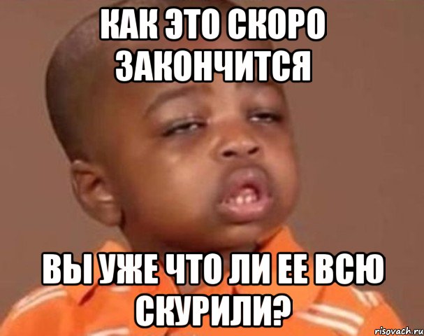 Как это скоро закончится Вы уже что ли ее всю скурили?, Мем  Какой пацан (негритенок)