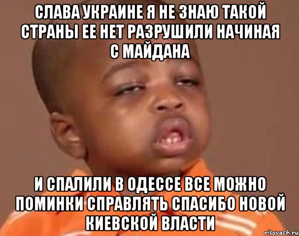 СЛАВА УКРАИНЕ Я НЕ ЗНАЮ ТАКОЙ СТРАНЫ ЕЕ НЕТ РАЗРУШИЛИ НАЧИНАЯ С МАЙДАНА И спалили в одессе все можно поминки справлять спасибо новой Киевской власти, Мем  Какой пацан (негритенок)