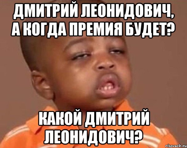 Дмитрий Леонидович, а когда премия будет? Какой Дмитрий Леонидович?, Мем  Какой пацан (негритенок)