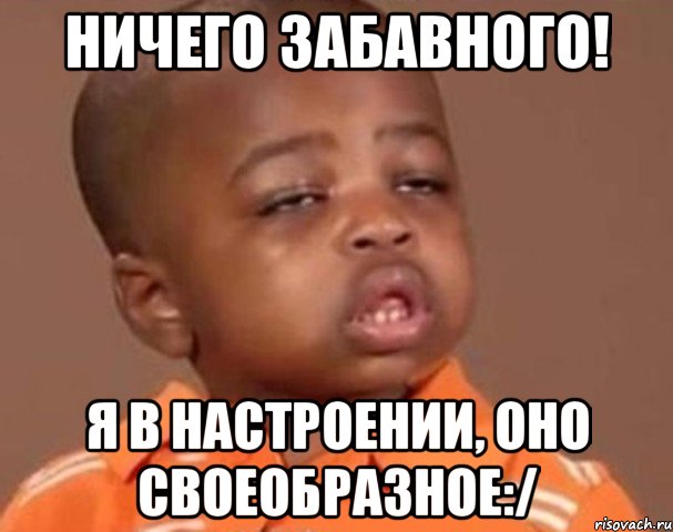 Ничего забавного! Я в настроении, оно своеобразное:/, Мем  Какой пацан (негритенок)