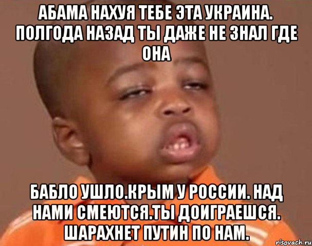 Абама нахуя тебе эта украина. Полгода назад ты даже не знал где она Бабло ушло.крым у россии. Над нами смеются.ты доиграешся. Шарахнет путин по нам., Мем  Какой пацан (негритенок)