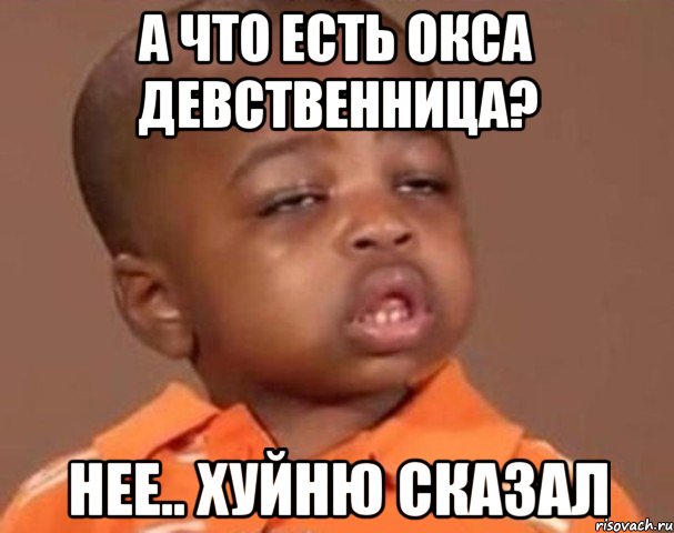 а что есть Окса девственница? Нее.. хуйню сказал, Мем  Какой пацан (негритенок)