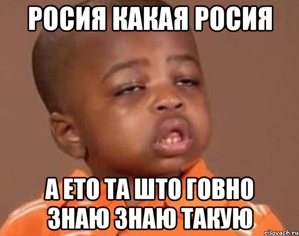 Росия какая росия А ето та што говно Знаю знаю такую, Мем  Какой пацан (негритенок)