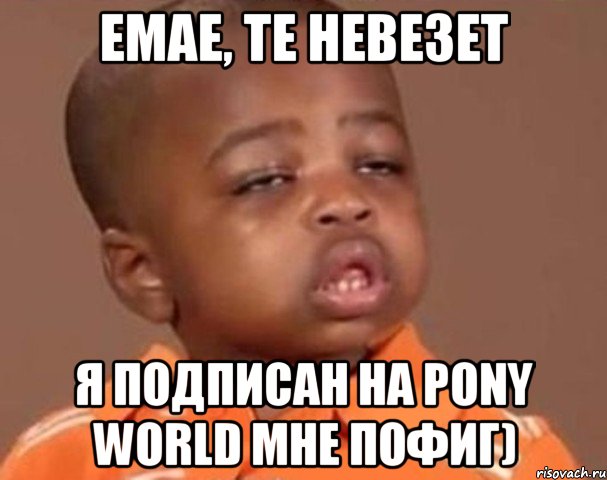 Емае, те невезет Я подписан на Pony World мне пофиг), Мем  Какой пацан (негритенок)