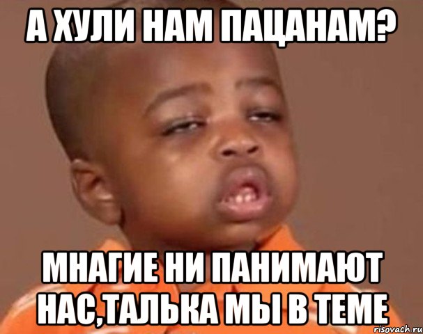 А ХУЛИ НАМ ПАЦАНАМ? МНАГИЕ НИ ПАНИМАЮТ НАС,ТАЛЬКА МЫ В ТЕМЕ, Мем  Какой пацан (негритенок)