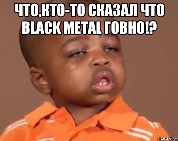 что,кто-то сказал что Black Metal говно!? , Мем  Какой пацан (негритенок)