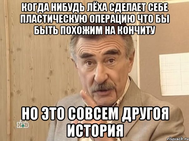 когда нибудь лёха сделает себе пластическую операцию что бы быть похожим на кончиту но это совсем другоя история, Мем Каневский (Но это уже совсем другая история)