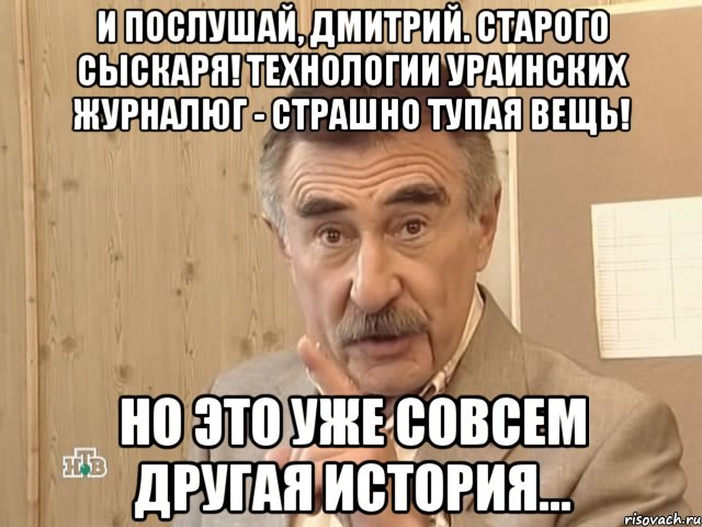 И послушай, Дмитрий. старого сыскаря! Технологии ураинских журналюг - страшно тупая вещь! Но это уже совсем другая история..., Мем Каневский (Но это уже совсем другая история)