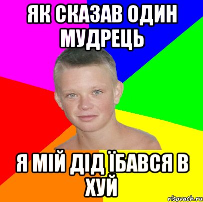 як сказав один мудрець я мій дід їбався в хуй