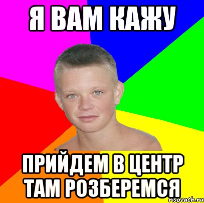 я вам кажу прийдем в центр там розберемся