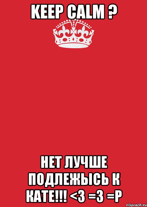 KEEP CALM ? нет лучше подлежысь к кате!!! <3 =3 =P, Комикс Keep Calm 3