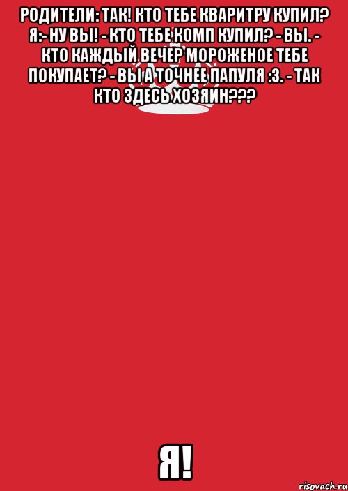 Родители: Так! Кто тебе кваритру купил? Я:- ну вы! - Кто тебе комп купил? - Вы. - Кто каждый вечер мороженое тебе покупает? - Вы а точнее папуля :3. - Так кто здесь хозяин??? Я!, Комикс Keep Calm 3