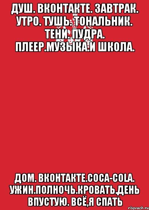 Душ. Вконтакте. ЗАВТРАК. Утро. Тушь. Тональник. Тени. Пудра. Плеер.Музыка.И школа. Дом. Вконтакте.Coca-Cola. Ужин.Полночь.Кровать.День впустую. Всё,я спать, Комикс Keep Calm 3