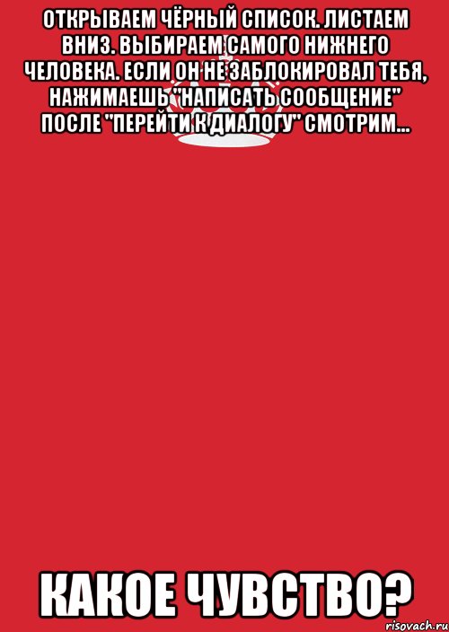 Открываем чёрный список. Листаем вниз. Выбираем самого нижнего человека. Если он не заблокировал тебя, нажимаешь "написать сообщение" после "Перейти к диалогу" смотрим... Какое чувство?, Комикс Keep Calm 3