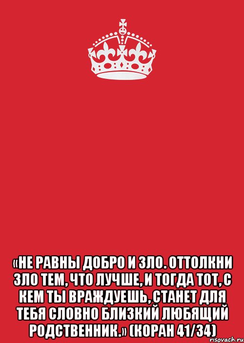  «Не равны добро и зло. Оттолкни зло тем, что лучше, и тогда тот, с кем ты враждуешь, станет для тебя словно близкий любящий родственник.» (Коран 41/34)