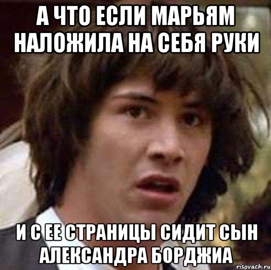 А что если Марьям наложила на себя руки И с ее страницы сидит сын Александра борджиа, Мем А что если (Киану Ривз)