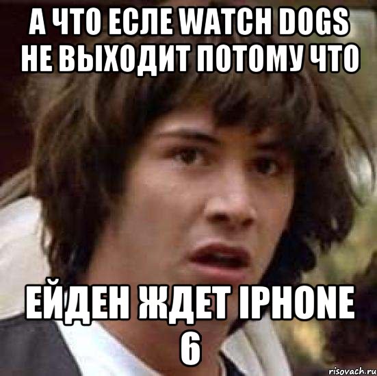 А что есле Watch Dogs не выходит потому что Ейден ждет Iphone 6, Мем А что если (Киану Ривз)