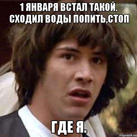 1 января встал такой. Сходил воды попить,стоп Где я., Мем А что если (Киану Ривз)