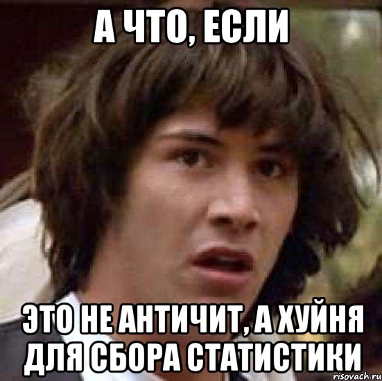 А ЧТО, ЕСЛИ ЭТО НЕ АНТИЧИТ, А ХУЙНЯ ДЛЯ СБОРА СТАТИСТИКИ, Мем А что если (Киану Ривз)