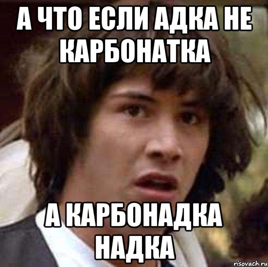 а что если адка не карбонатка а карбонадка надка, Мем А что если (Киану Ривз)