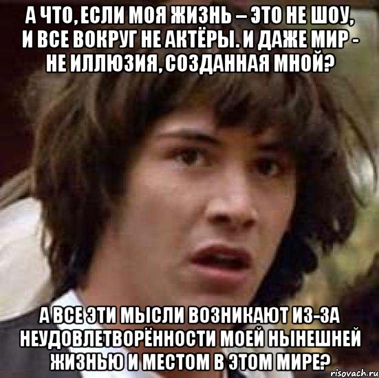 А что, если моя жизнь – это не шоу, и все вокруг не актёры. И даже мир - не иллюзия, созданная мной? А все эти мысли возникают из-за неудовлетворённости моей нынешней жизнью и местом в этом мире?, Мем А что если (Киану Ривз)