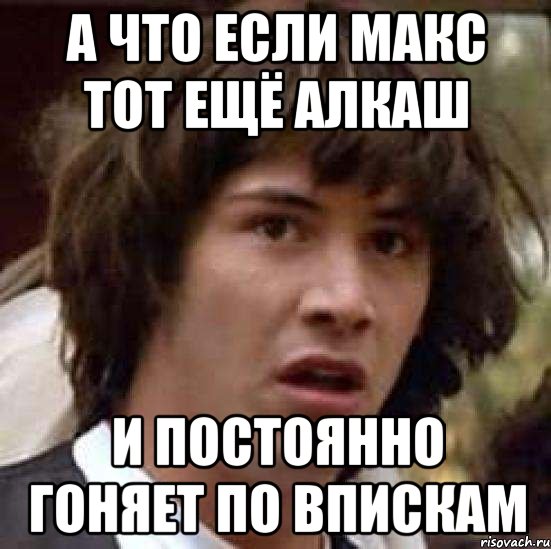 А ЧТО ЕСЛИ МАКС ТОТ ЕЩЁ АЛКАШ И ПОСТОЯННО ГОНЯЕТ ПО ВПИСКАМ, Мем А что если (Киану Ривз)