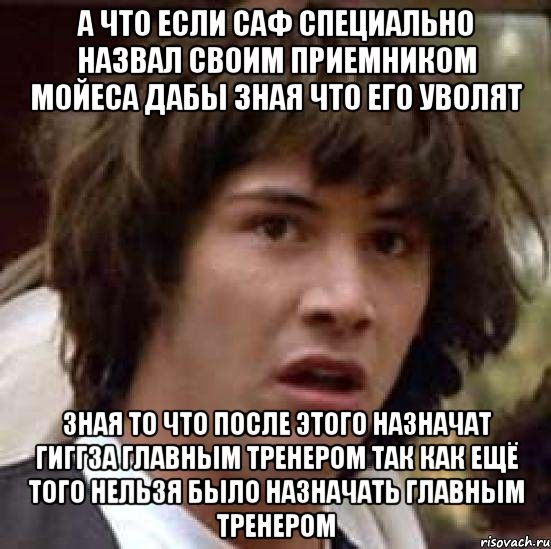 А что если САФ специально назвал своим приемником Мойеса дабы зная что его уволят зная то что после этого назначат Гиггза главным тренером так как ещё того нельзя было назначать главным тренером, Мем А что если (Киану Ривз)