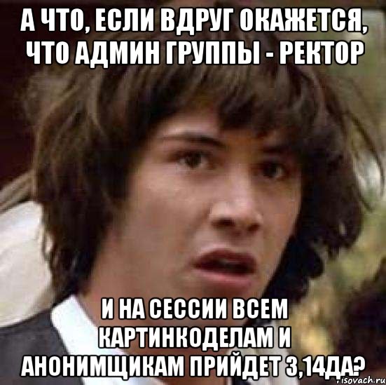 А что, если вдруг окажется, что админ группы - ректор и на сессии всем картинкоделам и анонимщикам прийдет 3,14да?, Мем А что если (Киану Ривз)