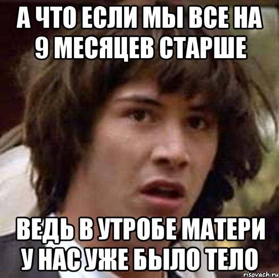 А что если мы все на 9 месяцев старше Ведь в утробе матери у нас уже было тело, Мем А что если (Киану Ривз)