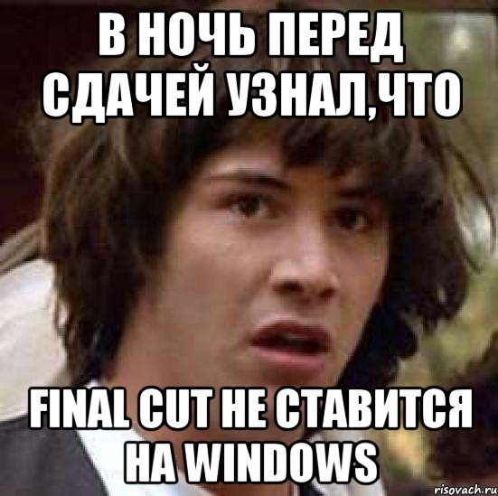 в ночь перед сдачей узнал,что final cut не ставится на windows, Мем А что если (Киану Ривз)